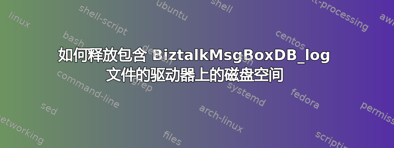 如何释放包含 BiztalkMsgBoxDB_log 文件的驱动器上的磁盘空间