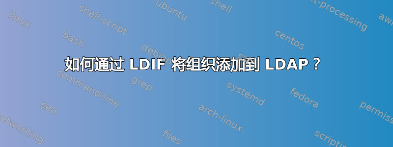 如何通过 LDIF 将组织添加到 LDAP？