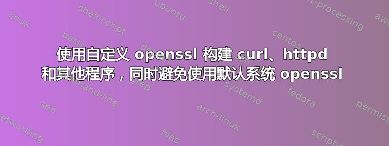 使用自定义 openssl 构建 curl、httpd 和其他程序，同时避免使用默认系统 openssl