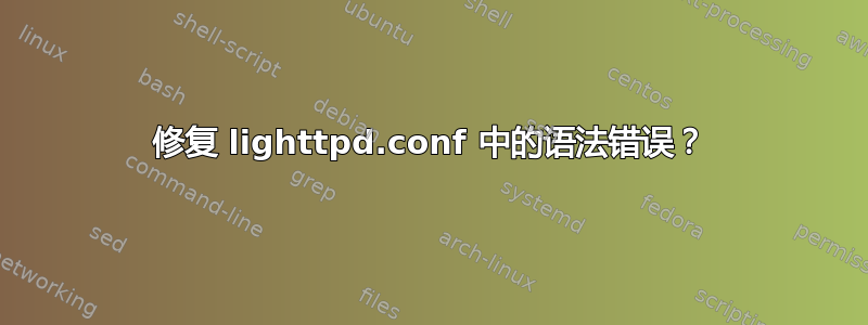 修复 lighttpd.conf 中的语法错误？