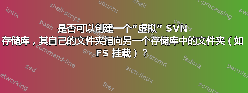 是否可以创建一个“虚拟” SVN 存储库，其自己的文件夹指向另一个存储库中的文件夹（如 FS 挂载）？