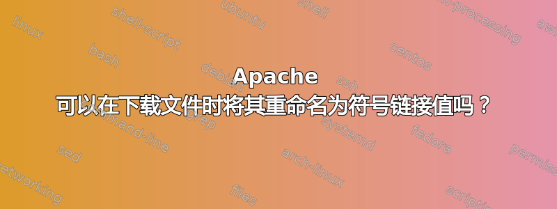 Apache 可以在下载文件时将其重命名为符号链接值吗？