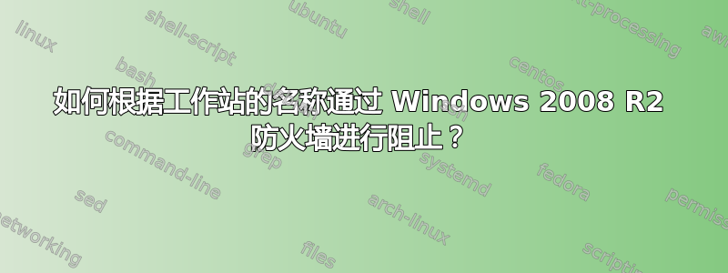 如何根据工作站的名称通过 Windows 2008 R2 防火墙进行阻止？