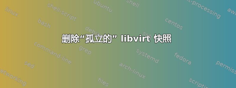 删除“孤立的” libvirt 快照