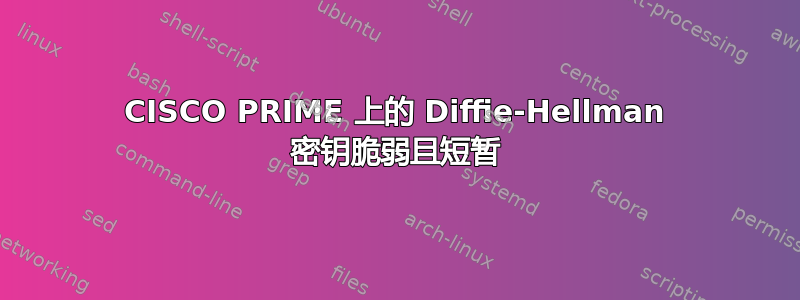 CISCO PRIME 上的 Diffie-Hellman 密钥脆弱且短暂