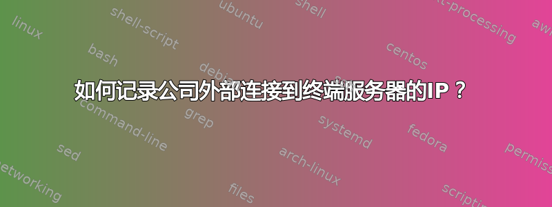 如何记录公司外部连接到终端服务器的IP？