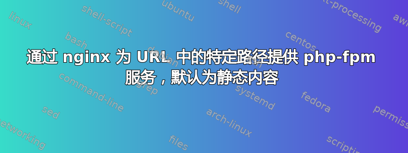 通过 nginx 为 URL 中的特定路径提供 php-fpm 服务，默认为静态内容