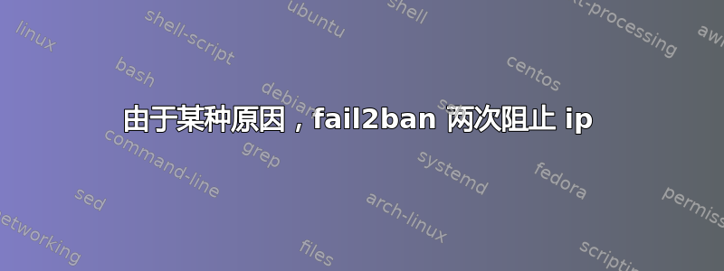 由于某种原因，fail2ban 两次阻止 ip