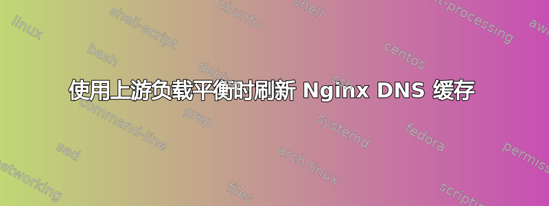 使用上游负载平衡时刷新 Nginx DNS 缓存