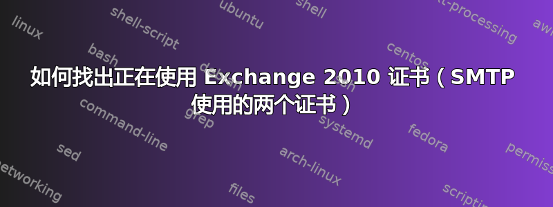 如何找出正在使用 Exchange 2010 证书（SMTP 使用的两个证书）