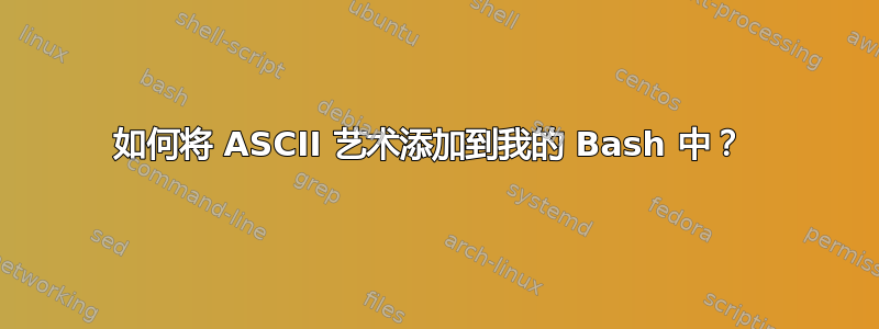 如何将 ASCII 艺术添加到我的 Bash 中？ 