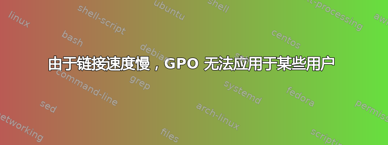 由于链接速度慢，GPO 无法应用于某些用户