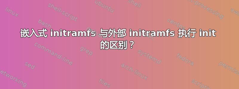 嵌入式 initramfs 与外部 initramfs 执行 init 的区别？