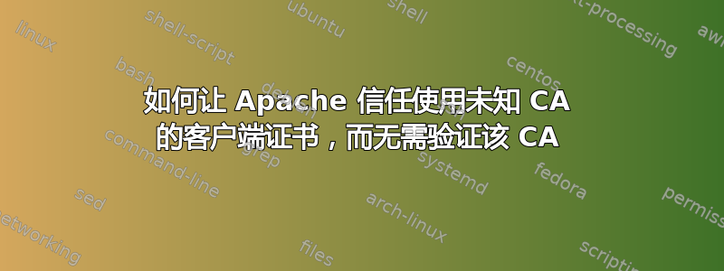 如何让 Apache 信任使用未知 CA 的客户端证书，而无需验证该 CA