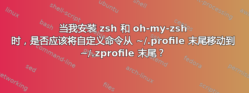 当我安装 zsh 和 oh-my-zsh 时，是否应该将自定义命令从 ~/.profile 末尾移动到 ~/.zprofile 末尾？