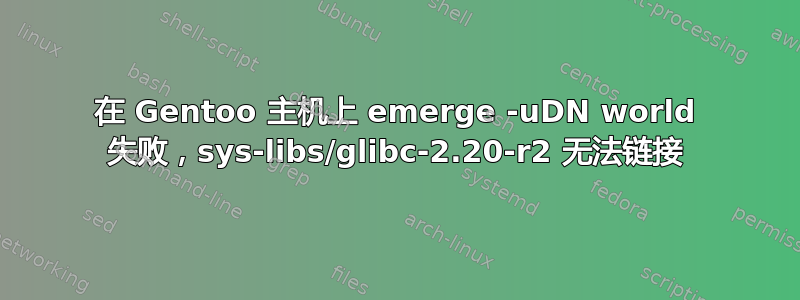 在 Gentoo 主机上 emerge -uDN world 失败，sys-libs/glibc-2.20-r2 无法链接