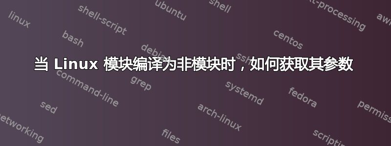 当 Linux 模块编译为非模块时，如何获取其参数