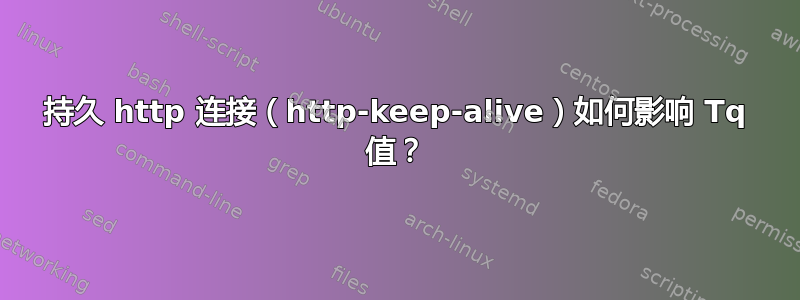 持久 http 连接（http-keep-alive）如何影响 Tq 值？