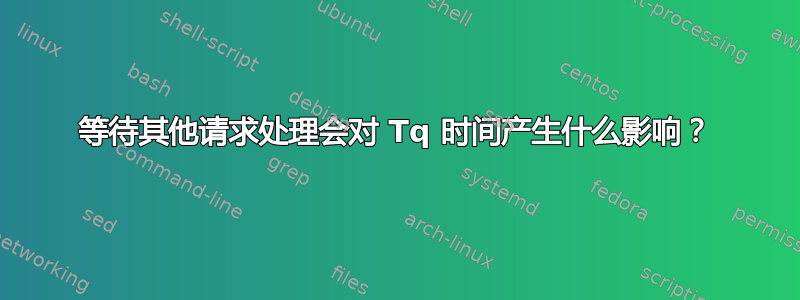 等待其他请求处理会对 Tq 时间产生什么影响？