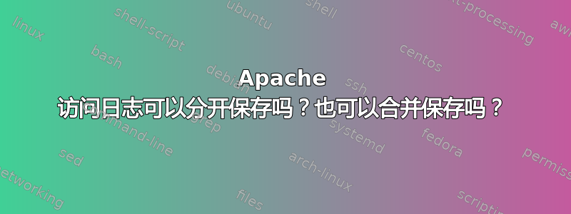 Apache 访问日志可以分开保存吗？也可以合并保存吗？