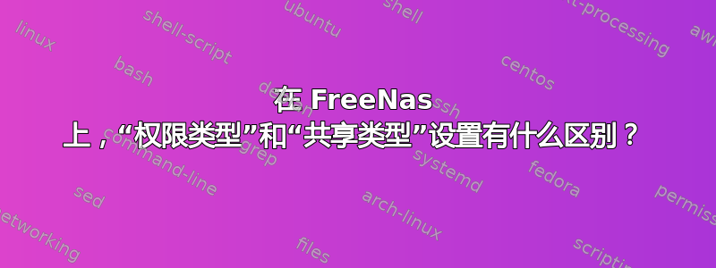 在 FreeNas 上，“权限类型”和“共享类型”设置有​​什么区别？