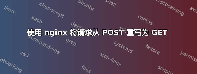 使用 nginx 将请求从 POST 重写为 GET