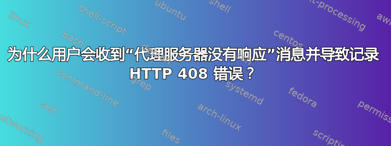 为什么用户会收到“代理服务器没有响应”消息并导致记录 HTTP 408 错误？