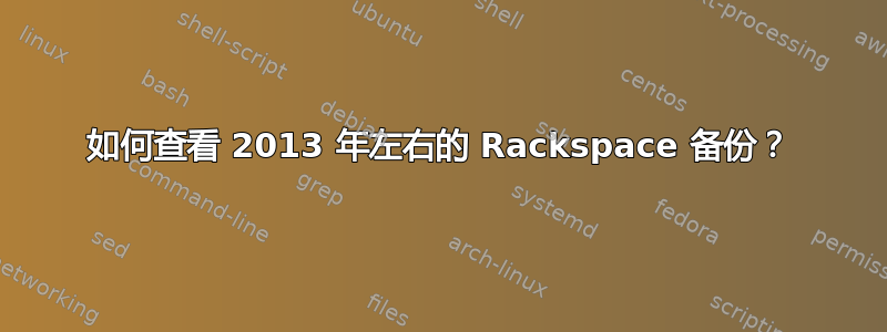 如何查看 2013 年左右的 Rackspace 备份？