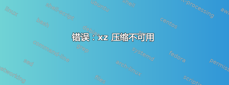 错误：xz 压缩不可用