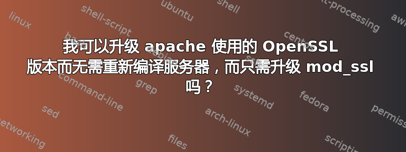 我可以升级 apache 使用的 OpenSSL 版本而无需重新编译服务器，而只需升级 mod_ssl 吗？