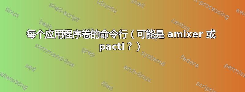 每个应用程序卷的命令行（可能是 amixer 或 pactl？）