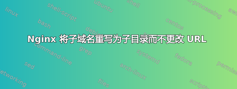 Nginx 将子域名重写为子目录而不更改 URL