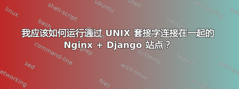 我应该如何运行通过 UNIX 套接字连接在一起的 Nginx + Django 站点？