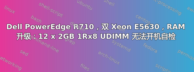 Dell PowerEdge R710，双 Xeon E5630，RAM 升级：12 x 2GB 1Rx8 UDIMM 无法开机自检