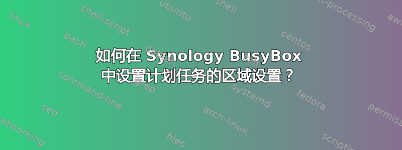 如何在 Synology BusyBox 中设置计划任务的区域设置？