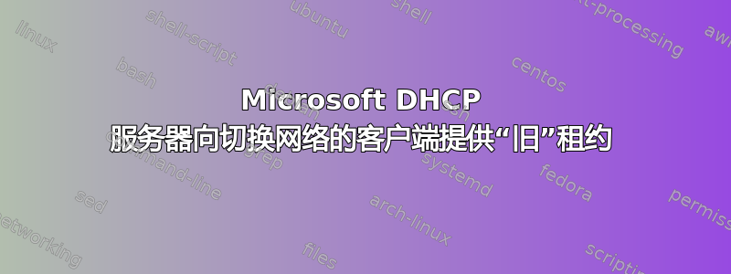 Microsoft DHCP 服务器向切换网络的客户端提供“旧”租约