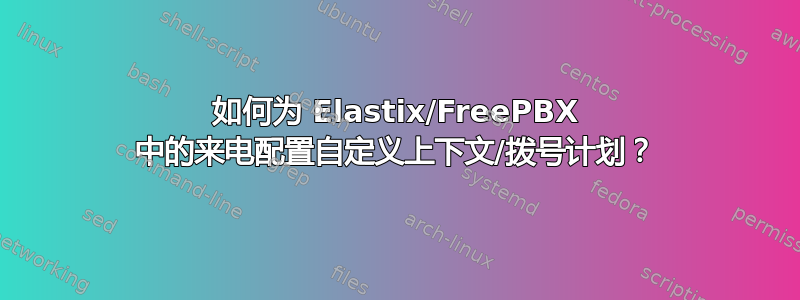 如何为 Elastix/FreePBX 中的来电配置自定义上下文/拨号计划？