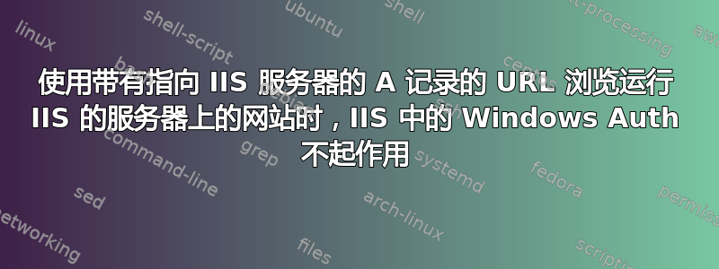 使用带有指向 IIS 服务器的 A 记录的 URL 浏览运行 IIS 的服务器上的网站时，IIS 中的 Windows Auth 不起作用