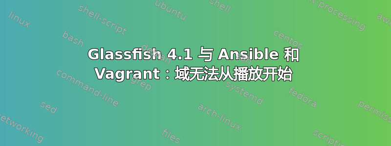 Glassfish 4.1 与 Ansible 和 Vagrant：域无法从播放开始