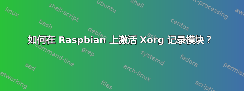 如何在 Raspbian 上激活 Xorg 记录模块？