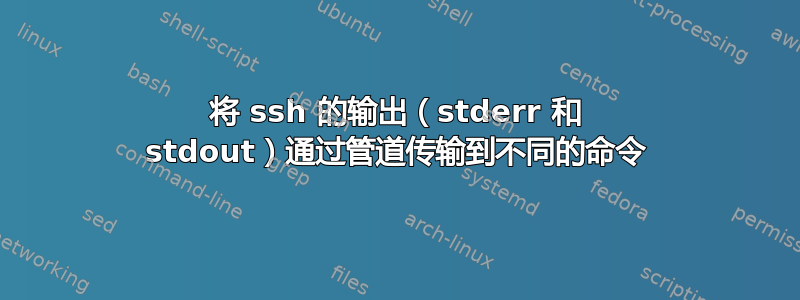 将 ssh 的输出（stderr 和 stdout）通过管道传输到不同的命令