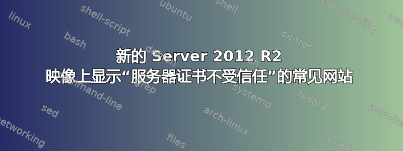 新的 Server 2012 R2 映像上显示“服务器证书不受信任”的常见网站