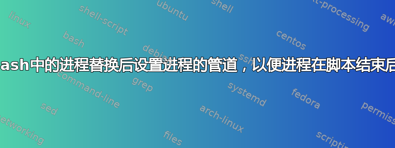 如何在bash中的进程替换后设置进程的管道，以便进程在脚本结束后继续？