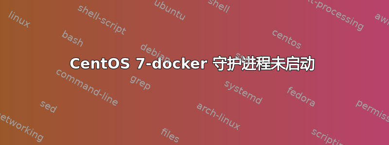 CentOS 7-docker 守护进程未启动