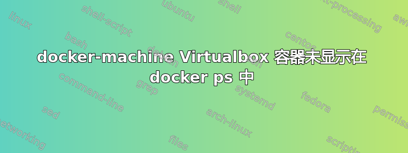 docker-machine Virtualbox 容器未显示在 docker ps 中