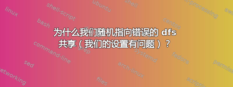 为什么我们随机指向错误的 dfs 共享（我们的设置有问题）？