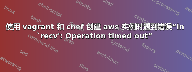 使用 vagrant 和 chef 创建 aws 实例时遇到错误“in `recv': Operation timed out”