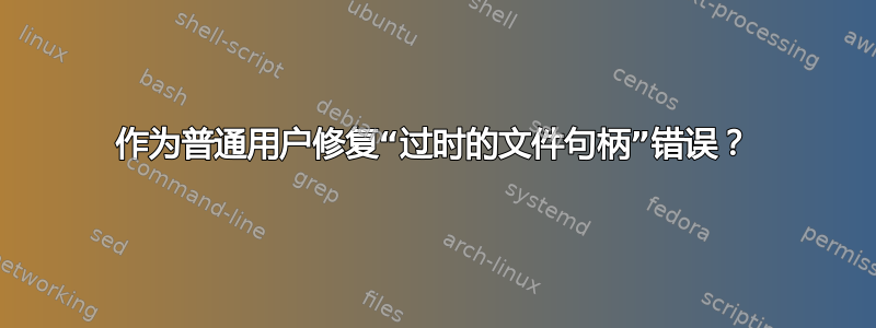 作为普通用户修复“过时的文件句柄”错误？