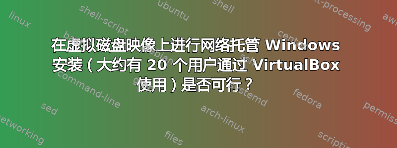 在虚拟磁盘映像上进行网络托管 Windows 安装（大约有 20 个用户通过 VirtualBox 使用）是否可行？