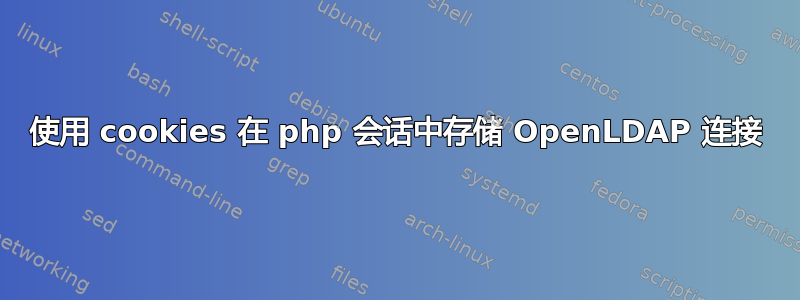 使用 cookies 在 php 会话中存储 OpenLDAP 连接